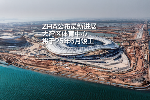 扎哈建筑事务所公布最新进展，大湾区体育中心将于25年6月竣工